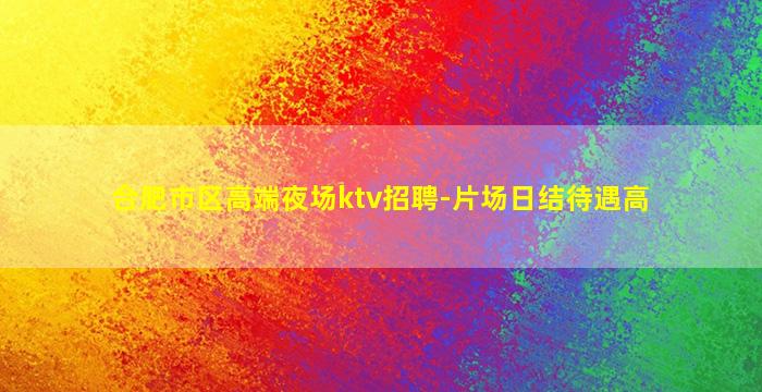 合肥市区高端夜场ktv招聘-片场日结待遇高