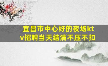 宜昌市中心好的夜场ktv招聘当天结清不压不扣